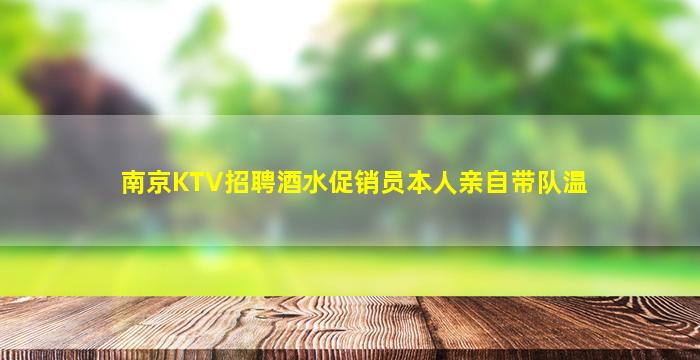 南京KTV招聘酒水促销员本人亲自带队温