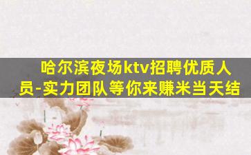 哈尔滨夜场ktv招聘优质人员-实力团队等你来赚米当天结